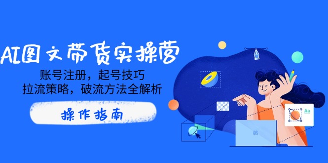AI图文带货实操营，账号注册，起号技巧，拉流策略，破流方法全解析-创米阁｜副业实操经验分享