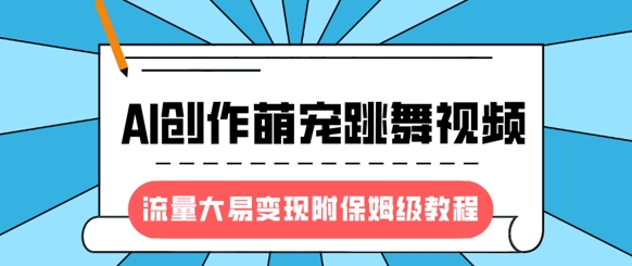 最新风口项目，AI创作萌宠跳舞视频，流量大易变现，附保姆级教程-创米阁｜副业实操经验分享