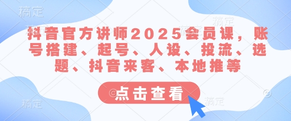 抖音官方讲师2025会员课，账号搭建、起号、人设、投流、选题、抖音来客、本地推等-创米阁｜副业实操经验分享