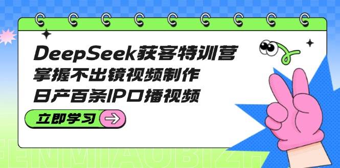 DeepSeek获客特训营：掌握不出镜视频制作，日产百条IP口播视频-创米阁｜副业实操经验分享