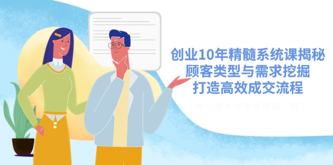 创业10年精髓系统课揭秘，顾客类型与需求挖掘，打造高效成交流程-创米阁｜副业实操经验分享